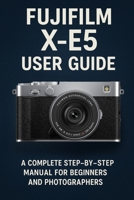 Fujifilm X-E5 User Guide: A Complete Step-by-Step Manual for Beginners and Photographers B0FXX3SFG2 Book Cover