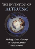 The Invention of Altruism: Making Moral Meanings in Victorian Britain 0197264263 Book Cover