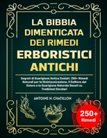LA BIBBIA DIMENTICATA DEI RIMEDI ERBORISTICI ANTICHI: Segreti di Guarigione Antica Svelati: 250+ Rimedi Naturali per la Disintossicazione, il Sollievo ... su Tradizioni Secolari (Italian Edition) B0F1NBZZDS Book Cover