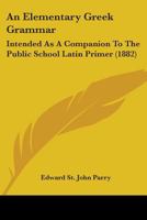 An Elementary Greek Grammar: Intended As A Companion To The Public School Latin Primer 1436769663 Book Cover