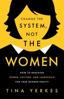 Change the System, Not the Women : How to Redesign Power, Culture, and Leadership for True Gender Equity 1639082557 Book Cover
