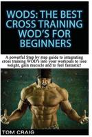 Wod's! the Best Cross Training Wods for Beginners: A Powerful Step by Step Guide to Integrating Cross Training Wod's Into Your Workout to Lose Weight, Gain Muscle and to Feel Fantastic! 1512258172 Book Cover