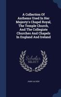 A Collection Of Anthems Used In Her Majesty’s Chapel Royal, The Temple Church, And The Collegiate Churches And Chapels In England And Ireland 1377008630 Book Cover