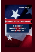 Gabriel Attal Unleashed: The Rise of France's Youngest Prime Minister B0CS6RXQJ7 Book Cover