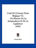 Code De L'Ancien Droit Belgique V1: Ou Histoire De La Jurisprudence Et De La Legislation (1847) 1160723028 Book Cover