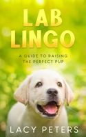 Lab Lingo: A Guide to Raising the Perfect Pup 1456640941 Book Cover