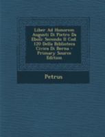 Liber Ad Honorem Augusti Di Pietro Da Eboli: Secondo Il Cod. 120 Della Biblioteca Civica Di Berna - Primary Source Edition 1141110989 Book Cover