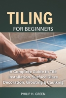 Tiling For Beginners: A Complete Guide to Tile Installation, Surface Glaze Decoration, Grouting & Caulking. (Build Your Dream Home) B0F675QPCP Book Cover