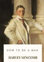How to be a Man: a Book for Boys: Containing Useful Hints on the Formation ... 1717547206 Book Cover