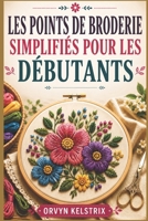 LES POINTS DE BRODERIE SIMPLIFIÉS POUR LES DÉBUTANTS: Un guide facile, étape par étape, des motifs de broderie à la main de base et des points décoratifs (French Edition) B0H2CMSDTY Book Cover