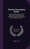 The Batt-Dannenberg Debate: On Resolved, That by Political Action Alone, Without Assistance of the Socialist Industrial Union, the Workers Can Emancipate Themselves 1358900795 Book Cover