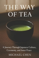 The Way of Tea: A Journey Through Japanese Culture, Ceremony, and Inner Peace: The Complete Guide to Mindfulness, Matcha & the Ancient Art of Chanoyu (The Art of Daily Practice) B0G7KVYV7B Book Cover