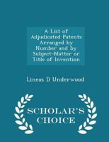 A List of Adjudicated Patents Arranged by Number and by Subject-Matter or Title of Invention 0526755830 Book Cover