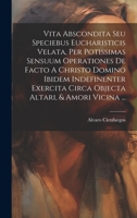 Vita Abscondita Seu Speciebus Eucharisticis Velata, Per Potissimas Sensuum Operationes De Facto A Christo Domino Ibidem Indefinenter Exercita Circa Objecta Altari, & Amori Vicina ... B0CFC94ZLS Book Cover