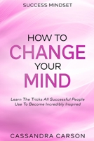 Success Mindset - How To Change Your Mind: Learn The Tricks All Successful People Use To Become Incredibly Inspired 9814952664 Book Cover
