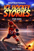 Inspirational Ice Hockey Stories for Kids: 15 Inspiring True Ice Hockey Stories for Young Readers with Lessons in Courage, Perseverance, and Never Giving Up B0H3JX2HFX Book Cover
