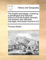 The English baronetage: containing a genealogical and historical account of all the English baronets, now existing: their descents, marriages, and issues Volume 4 of 4 1170972934 Book Cover