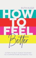How to Feel Better: 4 Steps to Self-Coach Your Way to a Happier More Authentic You 1801292582 Book Cover