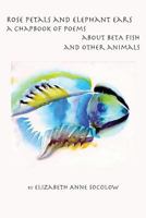 Rose Petals and Elephant Ears: A Chapbook of Poems about Beta Fish and Other Animals 1537576747 Book Cover