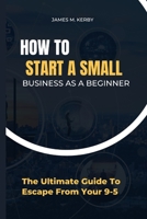 How to Start a Small Business as a Beginner: The Ultimate Guide To Escape From Your 9-5 B0BMSRK9J8 Book Cover