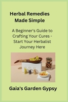 Herbal Remedies Made Simple: A Beginner's Guide to Crafting Your Cures - Start Your Herbalist Journey Here 1806351250 Book Cover