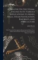 A Treatise On the Steam-Engine in Its Various Applications to Mines, Mills, Steam Navigation, Railways, and Agriculture: With Theoretical ... of Steam-Engines, Elaborate Tables of T 1016978987 Book Cover
