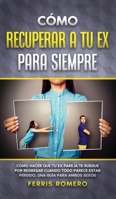 Cómo Recuperar a tu Ex para Siempre: Cómo Hacer que tu Ex Pareja te Ruegue por Regresar Cuando Todo Parece estar Perdido. Una Guía para Ambos Sexos 1646943848 Book Cover