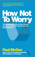 How Not to Worry: The Remarkable Truth of How a Small Change Can Help You Stress Less and Enjoy Life More 0857082868 Book Cover