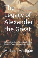 The Legacy of Alexander the Great: At The Intersection of Legend and History, Stand the Figure of Alexander the Great B0DR28122Q Book Cover