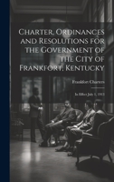 Charter, Ordinances and Resolutions for the Government of the City of Frankfort, Kentucky: In Effect July 1, 1913 1022705504 Book Cover
