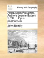 Antiquitates Rutupinæ. Authore Joanne Battely, S.T.P. ... Opus posthumum. 1140722522 Book Cover