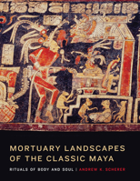 Mortuary Landscapes of the Classic Maya: Rituals of Body and Soul 1477300511 Book Cover