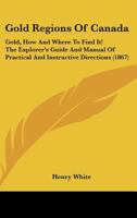 Gold Regions of Canada: Gold, How and Where to Find It! the Explorer's Guide and Manual of Practical and Instructive Directions 1104173360 Book Cover
