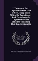 The Acts of the Legislature of the State of New Jersey Under Which the Essex County Park Commission Is Organized and the Decisions Sustaining Their Constitutionality 1359007989 Book Cover