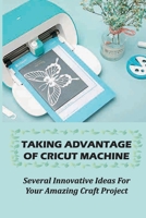 Taking Advantage Of Cricut Machine: Several Innovative Ideas For Your Amazing Craft Project: The Benefits Of Cricut Machine B09CKCQ1HW Book Cover