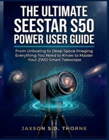 THE ULTIMATE SEESTAR S50 POWER USER GUIDE: From Unboxing to Deep Space Imaging Everything You Need to Know to Master Your ZWO Smart Telescope B0GX678L74 Book Cover
