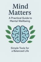 Mind Matters: A Practical Guide to Mental Wellbeing: is a warm, accessible, and empowering resource for anyone seeking emotional clarity, resilience, and peace of mind. B0FMQ4KPNN Book Cover