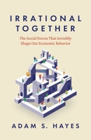 Irrational Together: The Social Forces That Invisibly Shape Our Economic Behavior 022683929X Book Cover