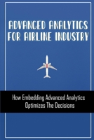 Advanced Analytics For Airline Industry: How Embedding Advanced Analytics Optimizes The Decisions: Airline Optimization Problems B09CHL4MTF Book Cover