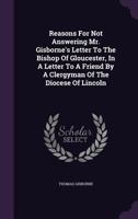 Reasons for Not Answering Mr. Gisborne's Letter to the Bishop of Gloucester, in a Letter to a Friend by a Clergyman of the Diocese of Lincoln 127527949X Book Cover