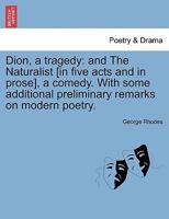Dion, a tragedy: and The Naturalist [in five acts and in prose], a comedy. With some additional preliminary remarks on modern poetry. 124108291X Book Cover