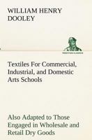 Textiles For Commercial, Industrial, and Domestic Arts Schools; Also Adapted to Those Engaged in Wholesale and Retail Dry Goods, Wool, Cotton, and Dressmaker's Trades 3849173658 Book Cover