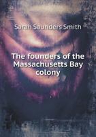 The Founders of the Massachusetts Bay Colony: A Careful Research of the Earliest Records of Many of the Foremost Settlers of the New England Colony; Compiled from the Earliest Church and State Records 5518549814 Book Cover
