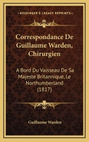 Correspondance de Guillaume Warden, Chirurgien, a Bord Du Vaisseau de Sa Majesta(c) Britannique 2013680619 Book Cover