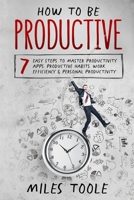 How to Be Productive: 7 Easy Steps to Master Productivity Apps, Productive Habits, Work Efficiency & Personal Productivity 1716929539 Book Cover