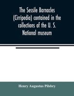 The Sessile Barnacles, Cirripedia, Contained In The Collections Of The U. S. National Museum: Including A Monograph Of The American Species 9354022847 Book Cover