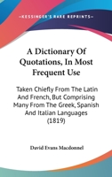 A Dictionary Of Quotations, In Most Frequent Use: Taken Chiefly From The Latin And French, But Comprising Many From The Greek, Spanish And Italian Languages 1436725127 Book Cover
