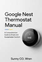 Google Nest Thermostat Manual: A Comprehensive Guide to Smart and Sustainable Comfort B0FJ65K5RB Book Cover