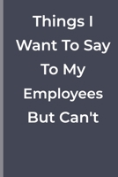 Things I Want To Say To My Employees  But Can't: funny lined book for Employees 1700351125 Book Cover