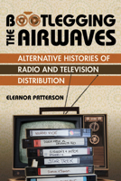 Bootlegging the Airwaves: Alternative Histories of Radio and Television Distribution 0252045580 Book Cover